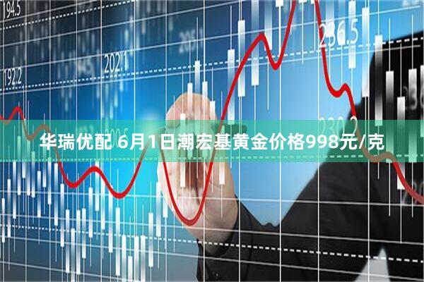 华瑞优配 6月1日潮宏基黄金价格998元/克