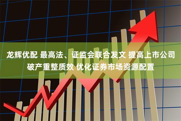 龙辉优配 最高法、证监会联合发文 提高上市公司破产重整质效 优化证券市场资源配置