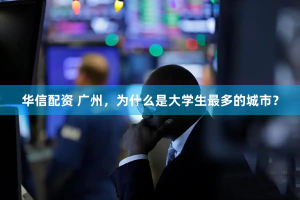 华信配资 广州，为什么是大学生最多的城市？