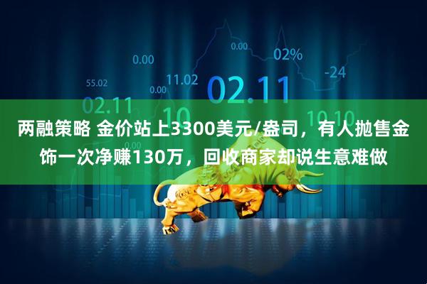 两融策略 金价站上3300美元/盎司，有人抛售金饰一次净赚130万，回收商家却说生意难做