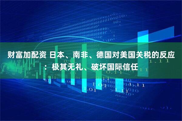财富加配资 日本、南非、德国对美国关税的反应：极其无礼、破坏国际信任