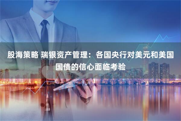 股海策略 瑞银资产管理：各国央行对美元和美国国债的信心面临考验