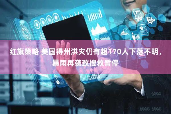 红旗策略 美国得州洪灾仍有超170人下落不明，暴雨再袭致搜救暂停