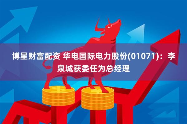 博星财富配资 华电国际电力股份(01071)：李泉城获委任为总经理
