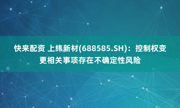 快来配资 上纬新材(688585.SH)：控制权变更相关事项存在不确定性风险