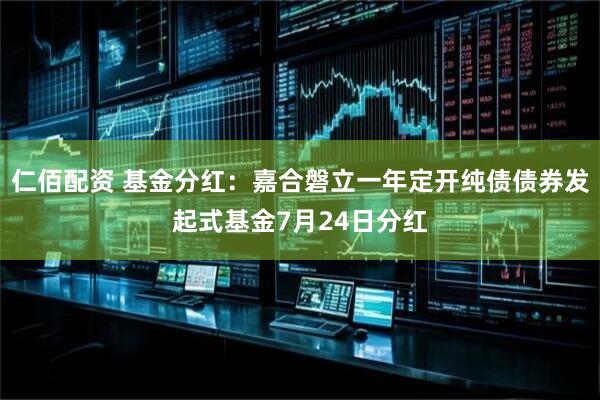 仁佰配资 基金分红：嘉合磐立一年定开纯债债券发起式基金7月24日分红