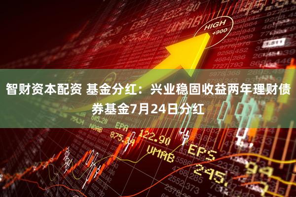 智财资本配资 基金分红：兴业稳固收益两年理财债券基金7月24日分红