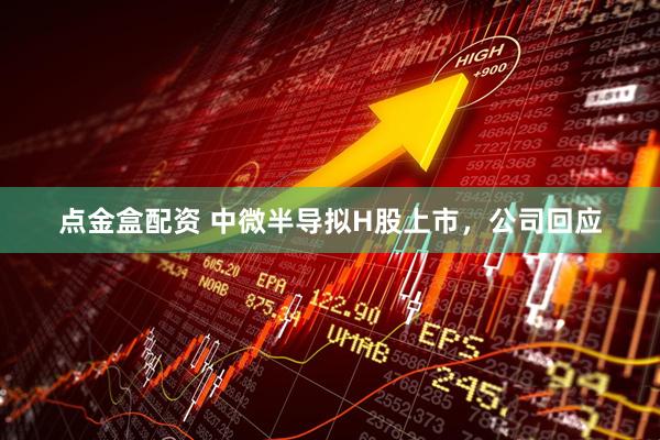 点金盒配资 中微半导拟H股上市，公司回应