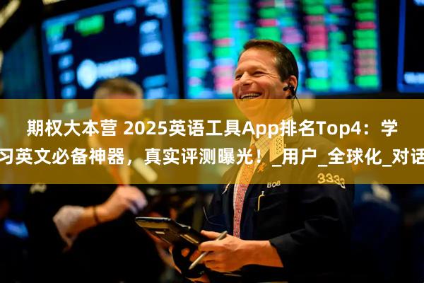 期权大本营 2025英语工具App排名Top4：学习英文必备神器，真实评测曝光！_用户_全球化_对话