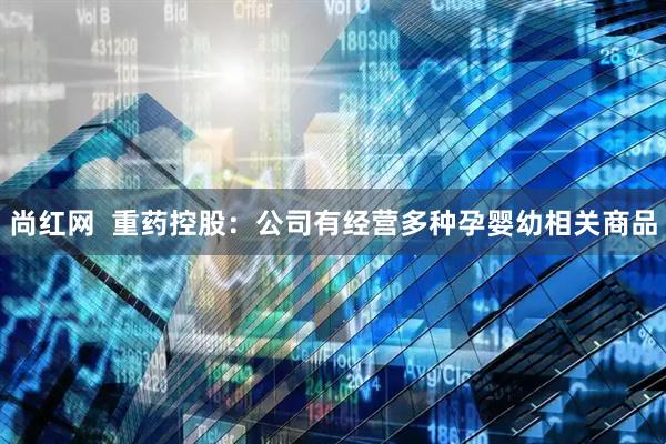 尚红网  重药控股：公司有经营多种孕婴幼相关商品