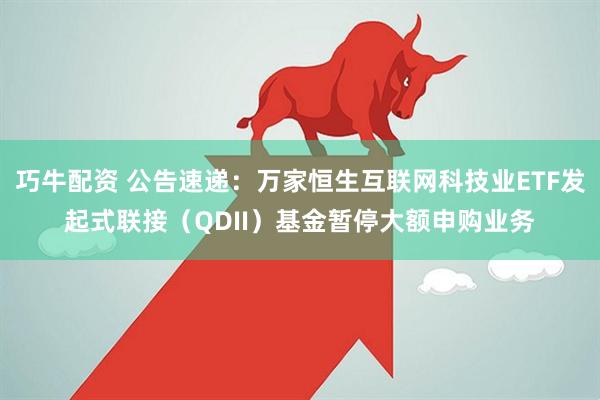 巧牛配资 公告速递：万家恒生互联网科技业ETF发起式联接（QDII）基金暂停大额申购业务