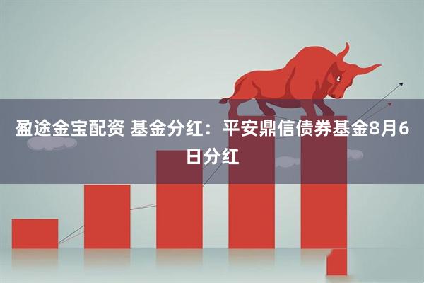 盈途金宝配资 基金分红：平安鼎信债券基金8月6日分红