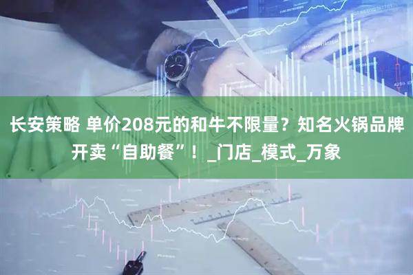 长安策略 单价208元的和牛不限量？知名火锅品牌开卖“自助餐”！_门店_模式_万象