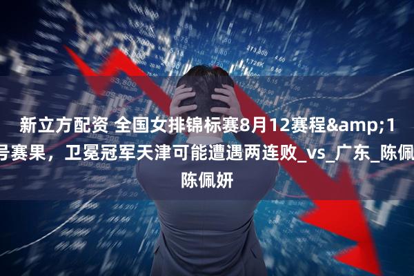 新立方配资 全国女排锦标赛8月12赛程&11号赛果，卫冕冠军天津可能遭遇两连败_vs_广东_陈佩妍