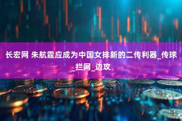 长宏网 朱航霆应成为中国女排新的二传利器_传球_拦网_边攻