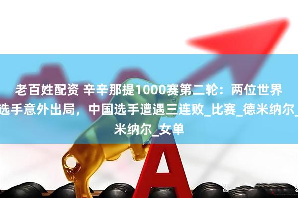 老百姓配资 辛辛那提1000赛第二轮：两位世界前十选手意外出局，中国选手遭遇三连败_比赛_德米纳尔_女单
