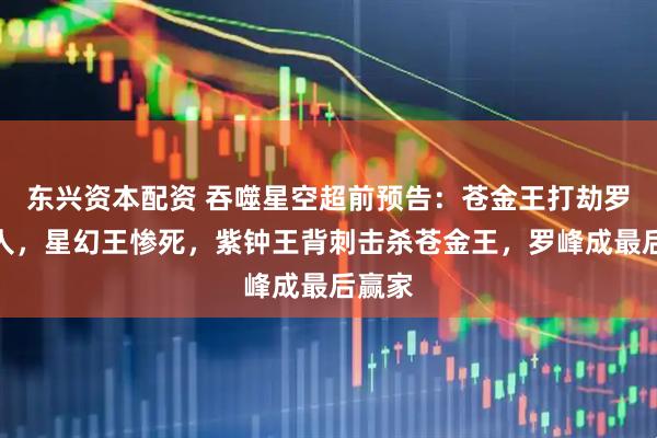 东兴资本配资 吞噬星空超前预告：苍金王打劫罗峰三人，星幻王惨死，紫钟王背刺击杀苍金王，罗峰成最后赢家