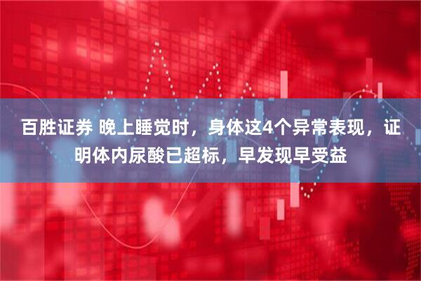 百胜证券 晚上睡觉时，身体这4个异常表现，证明体内尿酸已超标，早发现早受益
