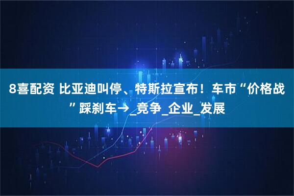 8喜配资 比亚迪叫停、特斯拉宣布！车市“价格战”踩刹车→_竞争_企业_发展