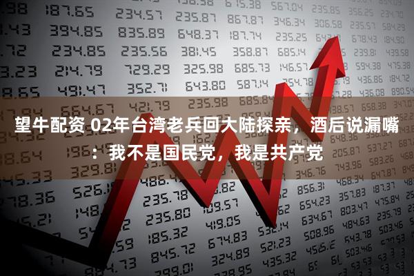 望牛配资 02年台湾老兵回大陆探亲，酒后说漏嘴：我不是国民党，我是共产党