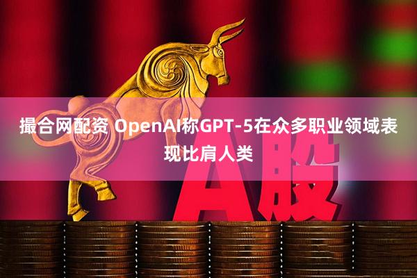 撮合网配资 OpenAI称GPT-5在众多职业领域表现比肩人类