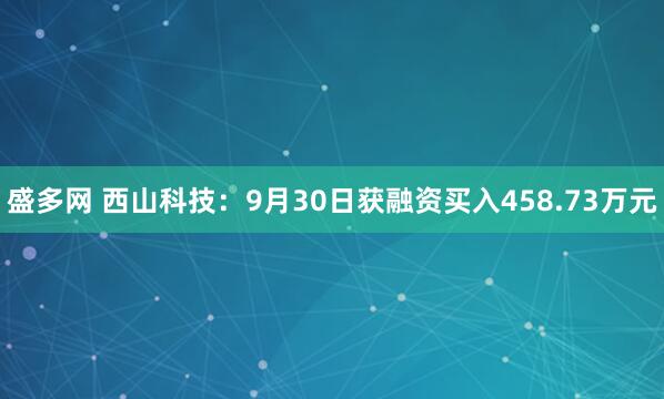 盛多网 西山科技：9月30日获融资买入458.73万元