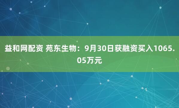 益和网配资 苑东生物:9月30日获融资买入1065.05万元