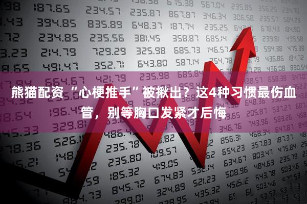 熊猫配资 “心梗推手”被揪出？这4种习惯最伤血管，别等胸口发紧才后悔