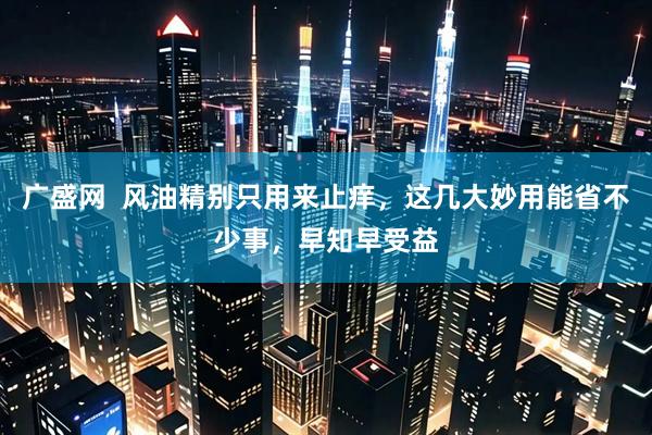 广盛网  风油精别只用来止痒，这几大妙用能省不少事，早知早受益