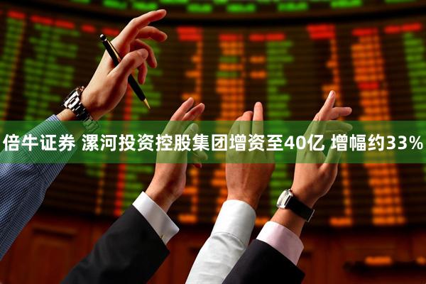 倍牛证券 漯河投资控股集团增资至40亿 增幅约33%