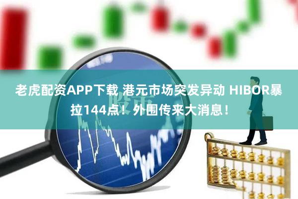老虎配资APP下载 港元市场突发异动 HIBOR暴拉144点！外围传来大消息！