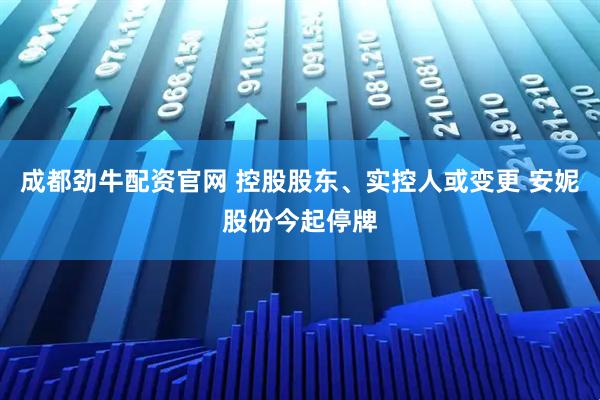 成都劲牛配资官网 控股股东、实控人或变更 安妮股份今起停牌