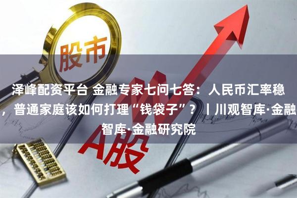 泽峰配资平台 金融专家七问七答：人民币汇率稳中有升，普通家庭该如何打理“钱袋子”？丨川观智库·金融研究院