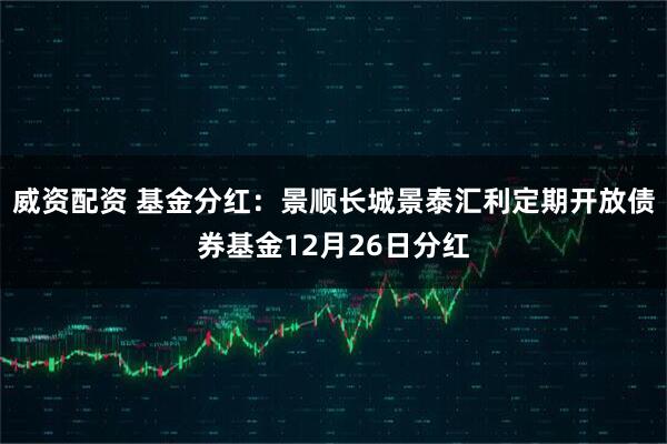 威资配资 基金分红:景顺长城景泰汇利定期开放债券基金12月26日分红