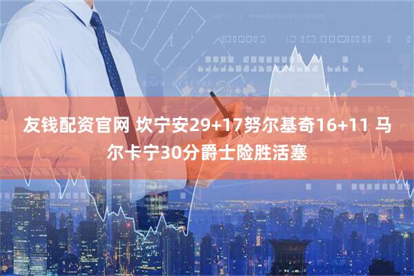友钱配资官网 坎宁安29+17努尔基奇16+11 马尔卡宁30分爵士险胜活塞