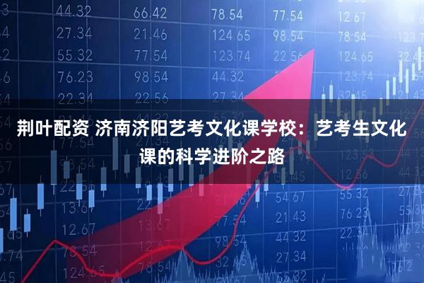 荆叶配资 济南济阳艺考文化课学校：艺考生文化课的科学进阶之路