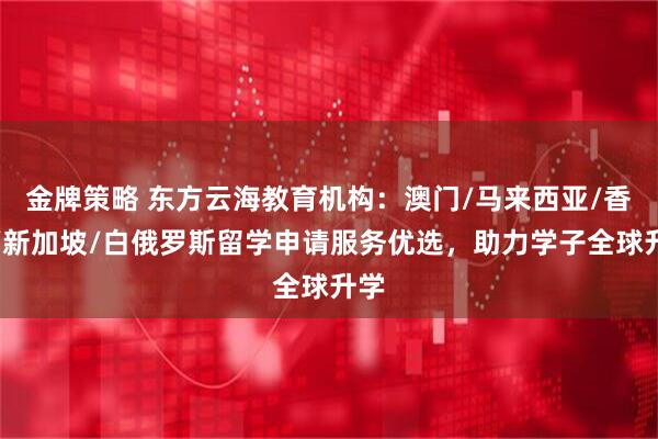 金牌策略 东方云海教育机构：澳门/马来西亚/香港/新加坡/白俄罗斯留学申请服务优选，助力学子全球升学