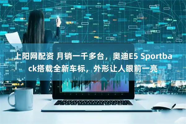 上阳网配资 月销一千多台，奥迪E5 Sportback搭载全新车标，外形让人眼前一亮