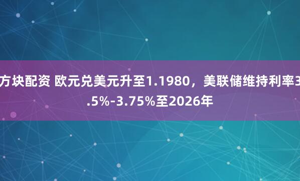 方块配资 欧元兑美元升至1.1980，美联储维持利率3.5%-3.75%至2026年