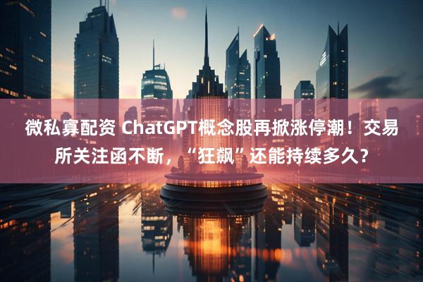 微私寡配资 ChatGPT概念股再掀涨停潮！交易所关注函不断，“狂飙”还能持续多久？