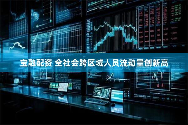 宝融配资 全社会跨区域人员流动量创新高