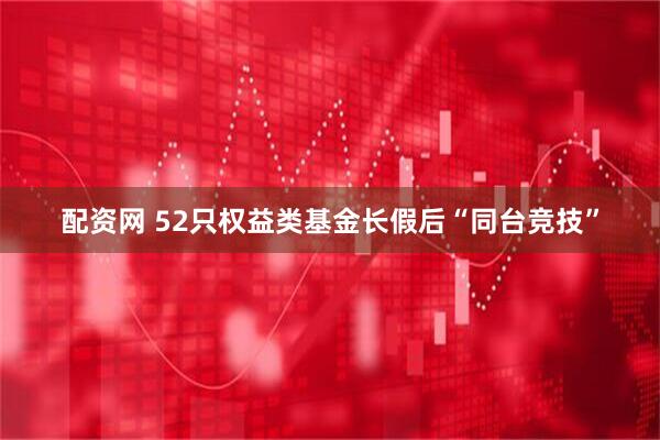 配资网 52只权益类基金长假后“同台竞技”
