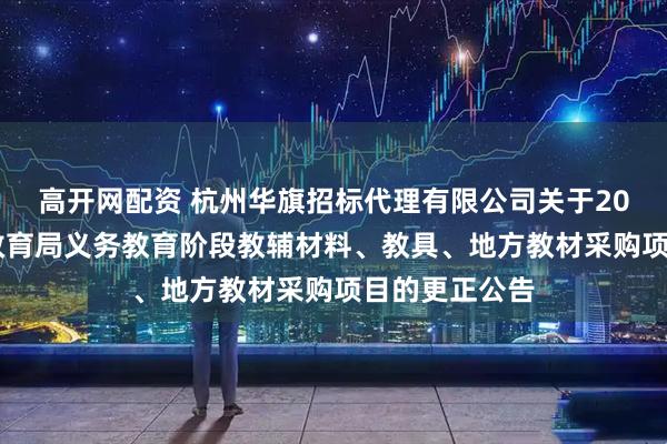 高开网配资 杭州华旗招标代理有限公司关于2025年苍南县教育局义务教育阶段教辅材料、教具、地方教材采购项目的更正公告