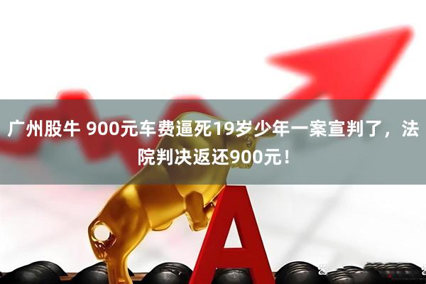广州股牛 900元车费逼死19岁少年一案宣判了，法院判决返还900元！