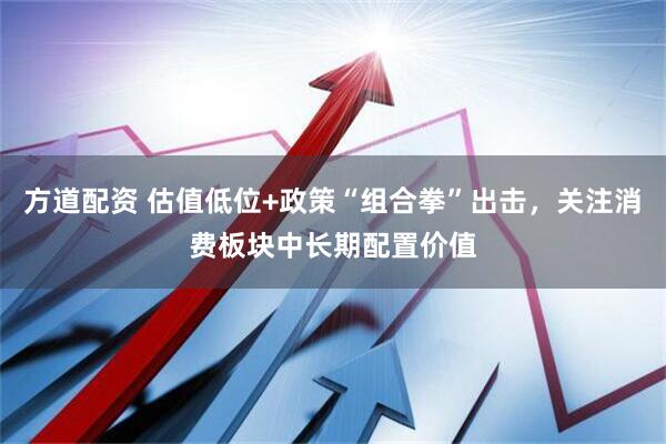 方道配资 估值低位+政策“组合拳”出击，关注消费板块中长期配置价值