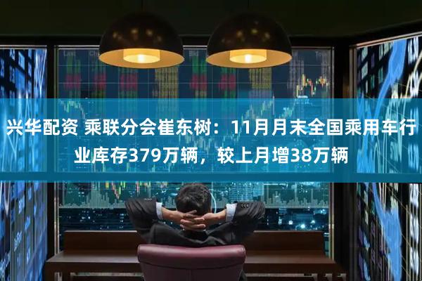 兴华配资 乘联分会崔东树：11月月末全国乘用车行业库存379万辆，较上月增38万辆