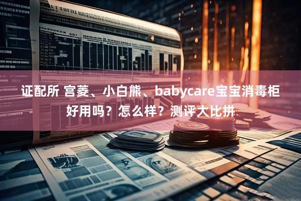 证配所 宫菱、小白熊、babycare宝宝消毒柜好用吗？怎么样？测评大比拼