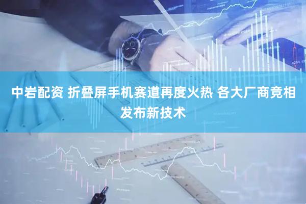 中岩配资 折叠屏手机赛道再度火热 各大厂商竞相发布新技术