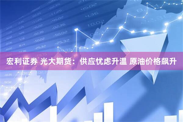 宏利证券 光大期货：供应忧虑升温 原油价格飙升